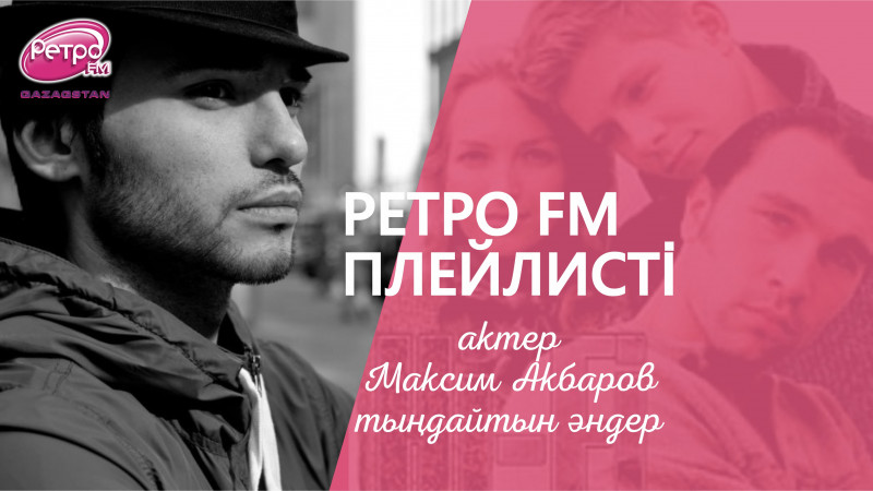 "Ретро FM" плейлисті: актер Максим Акбаров тыңдайтын әндер